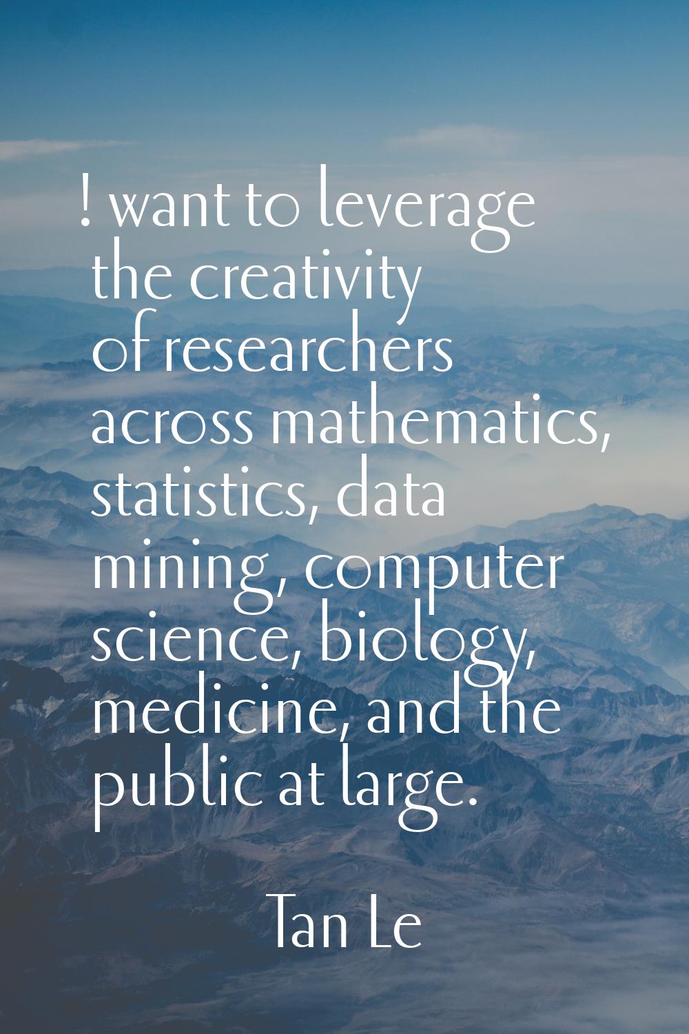! want to leverage the creativity of researchers across mathematics, statistics, data mining, compu