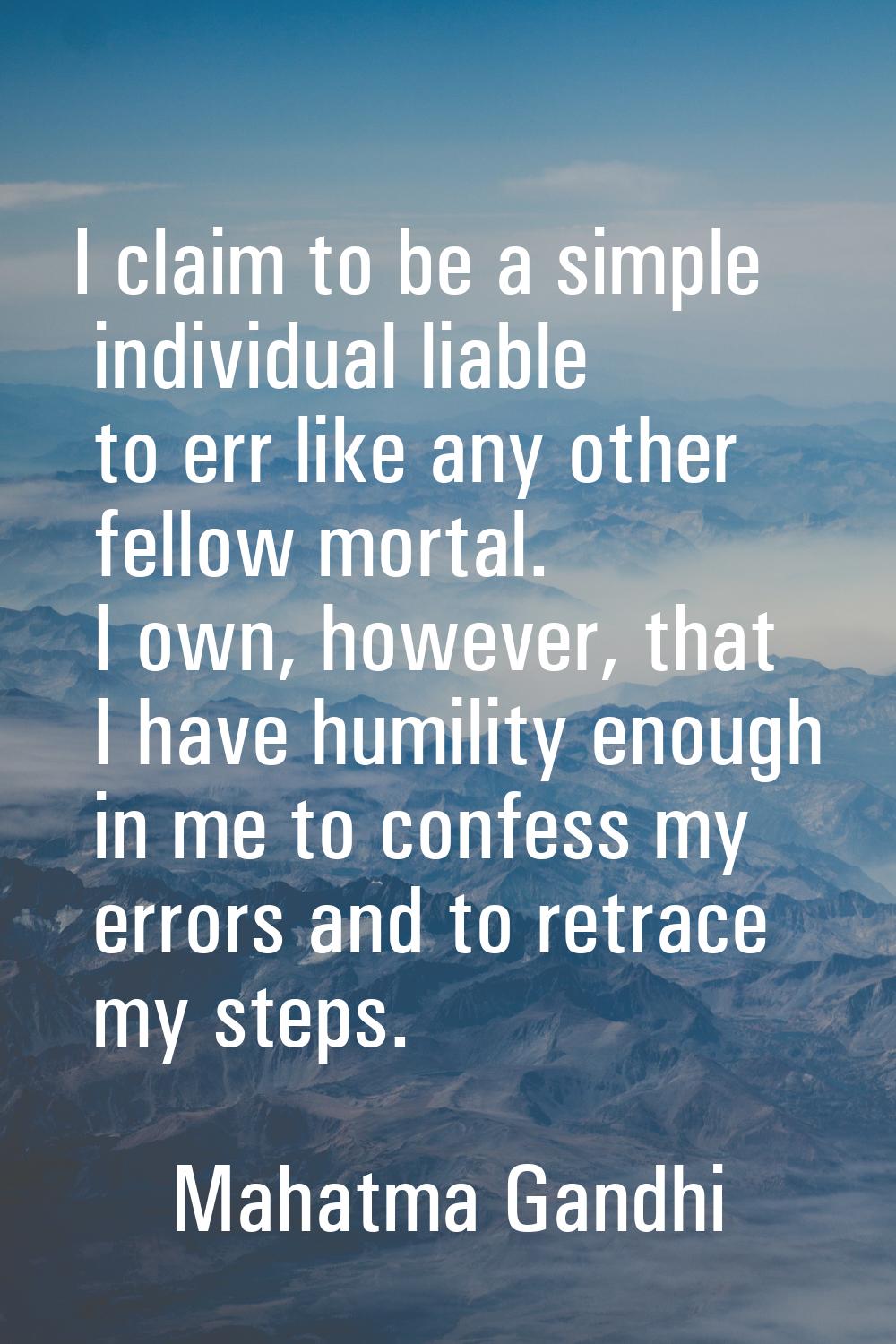 I claim to be a simple individual liable to err like any other fellow mortal. I own, however, that 