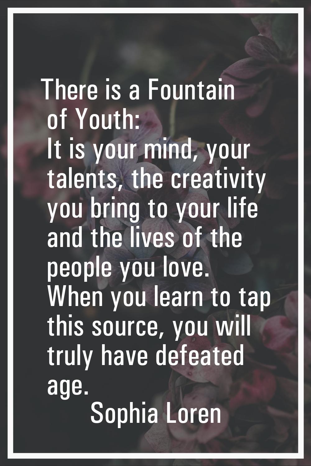 There is a Fountain of Youth: It is your mind, your talents, the creativity you bring to your life 