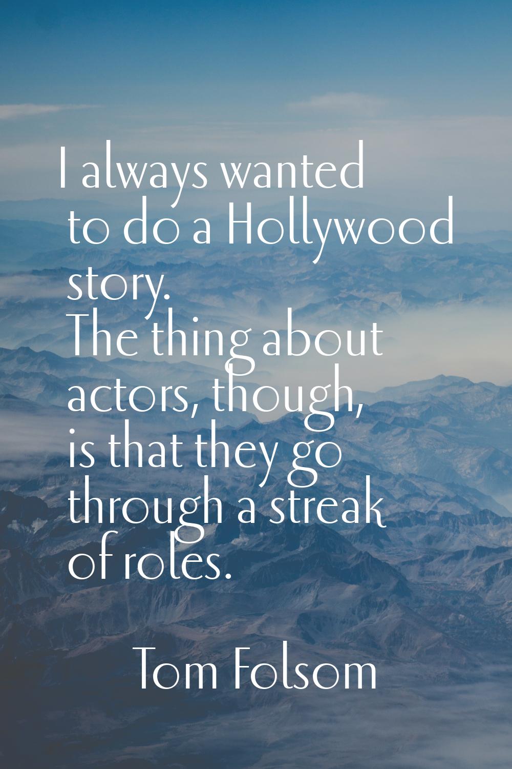I always wanted to do a Hollywood story. The thing about actors, though, is that they go through a 