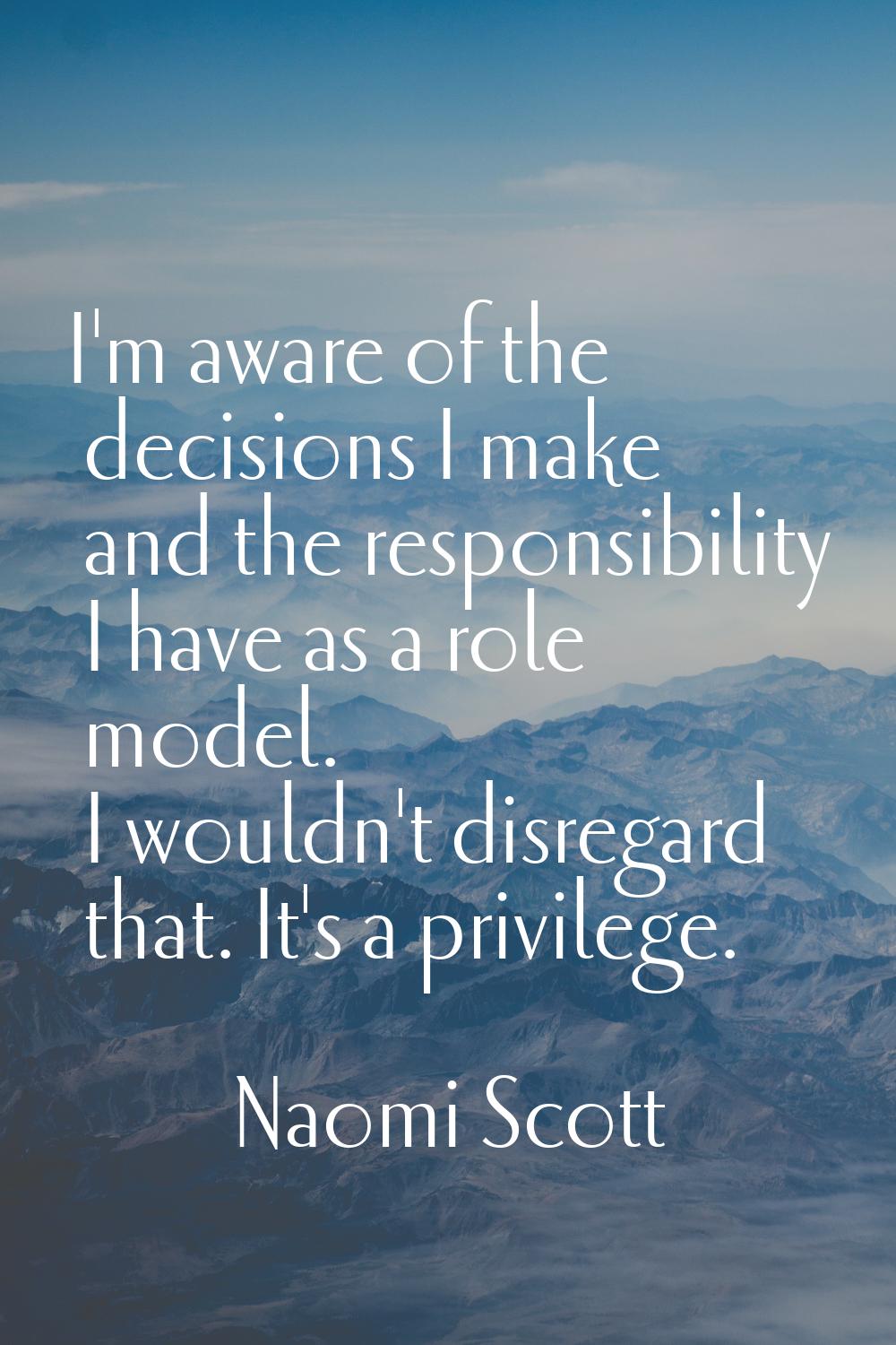 I'm aware of the decisions I make and the responsibility I have as a role model. I wouldn't disrega