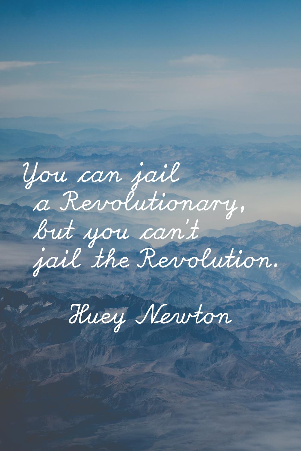 You can jail a Revolutionary, but you can't jail the Revolution.