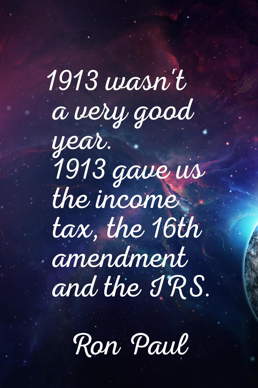 1913 wasn't a very good year. 1913 gave us the income tax, the 16th amendment and the IRS.