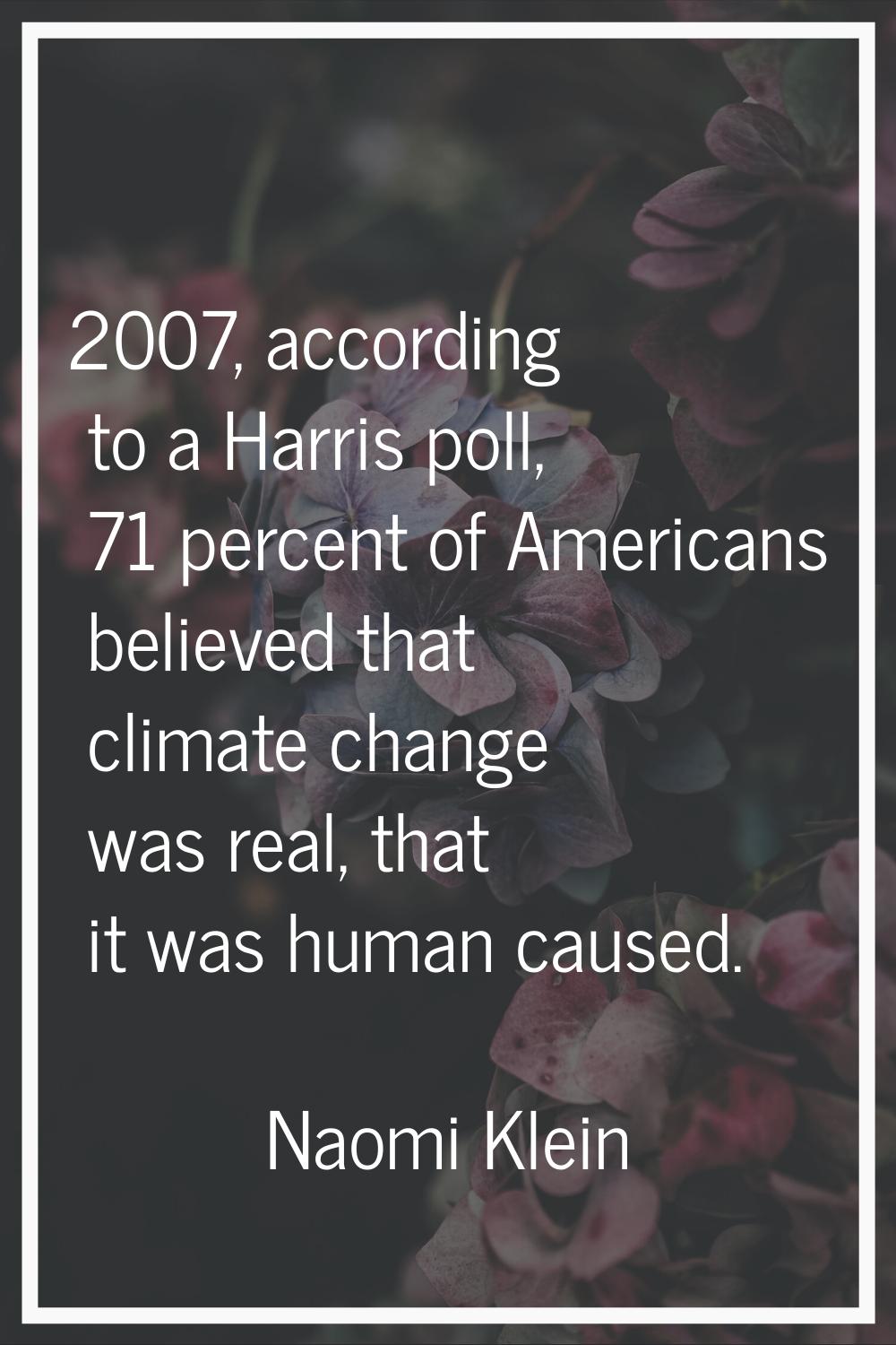 2007, according to a Harris poll, 71 percent of Americans believed that climate change was real, th