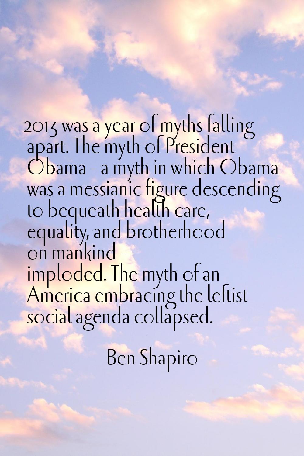 2013 was a year of myths falling apart. The myth of President Obama - a myth in which Obama was a m
