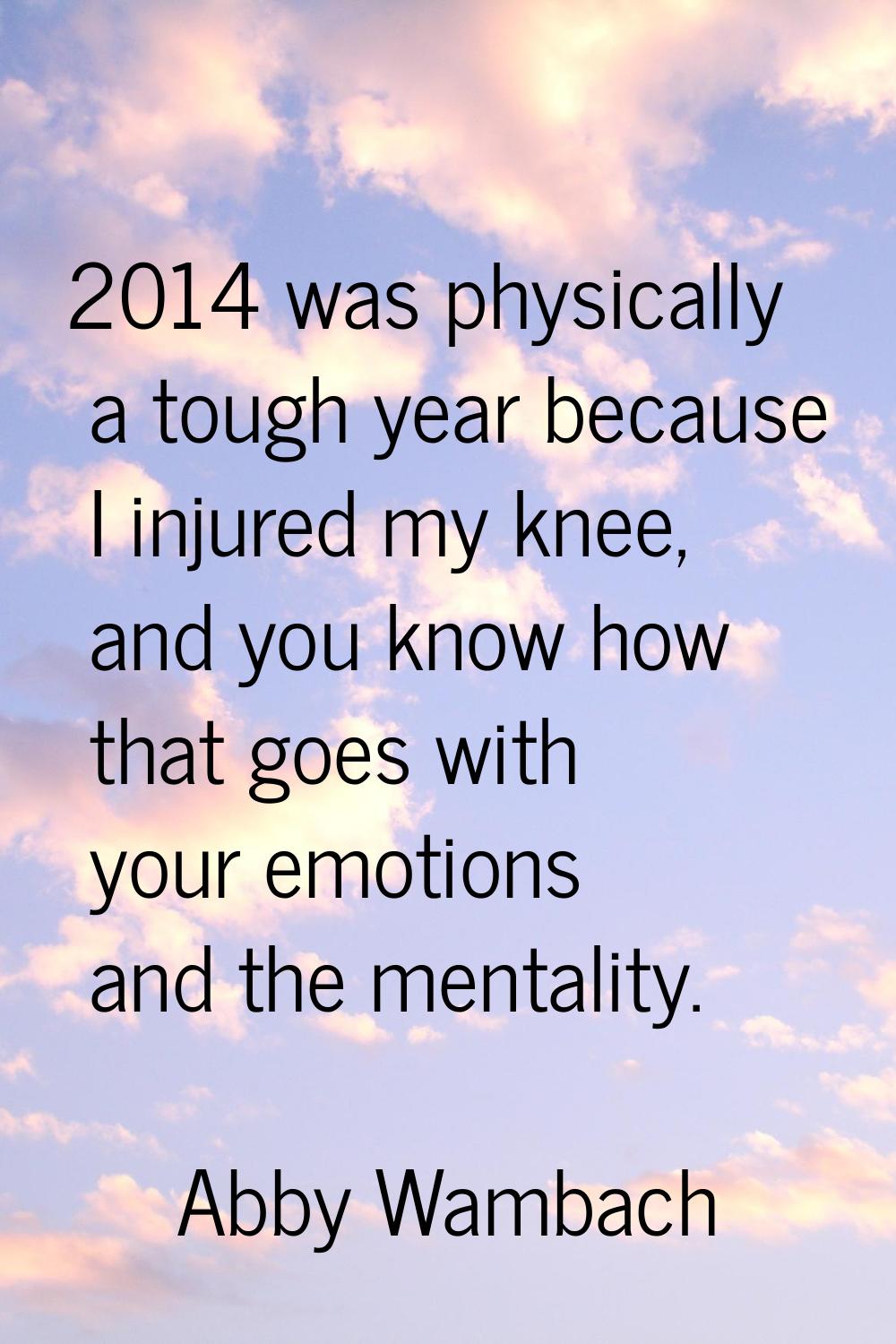 2014 was physically a tough year because I injured my knee, and you know how that goes with your em