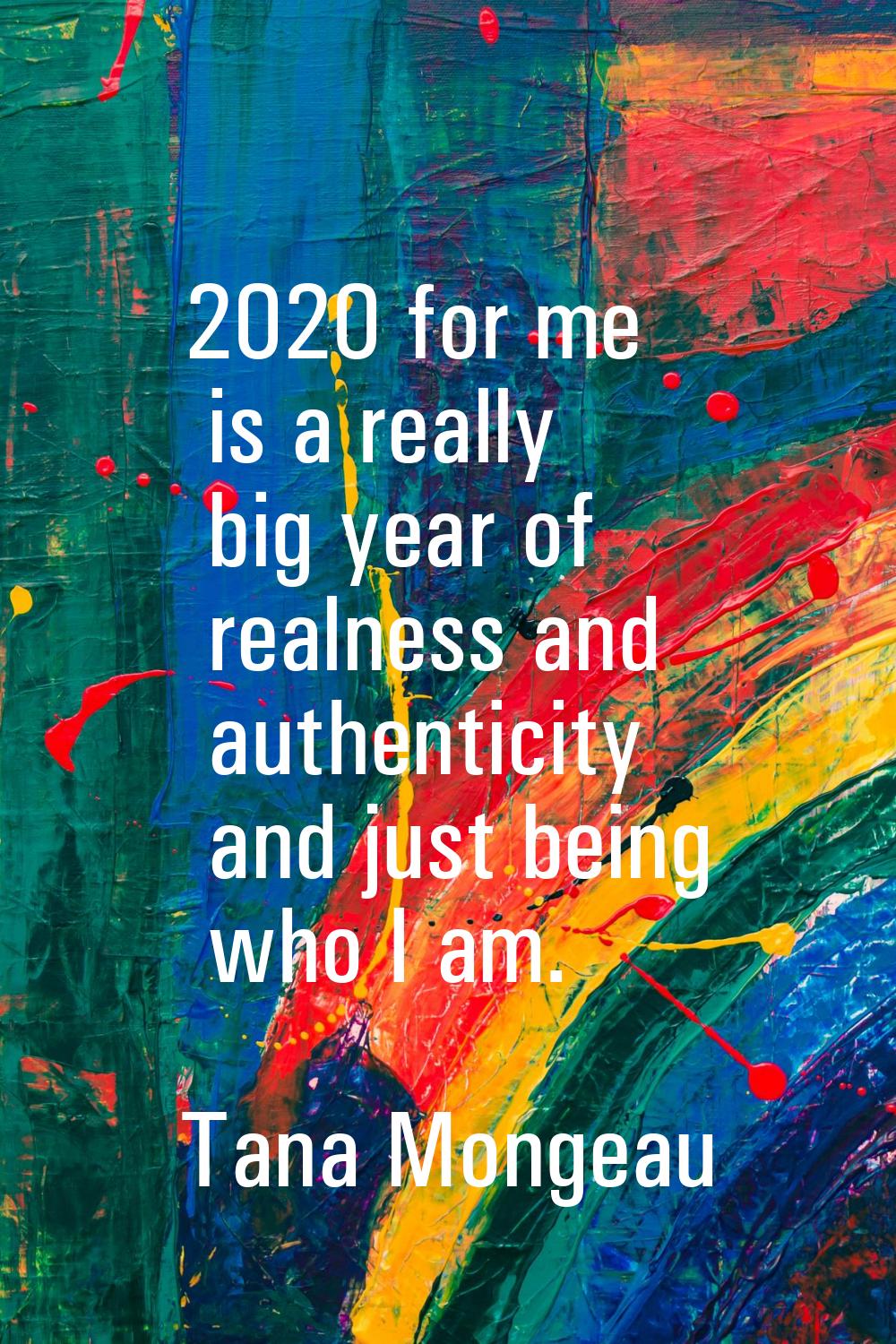 2020 for me is a really big year of realness and authenticity and just being who I am.