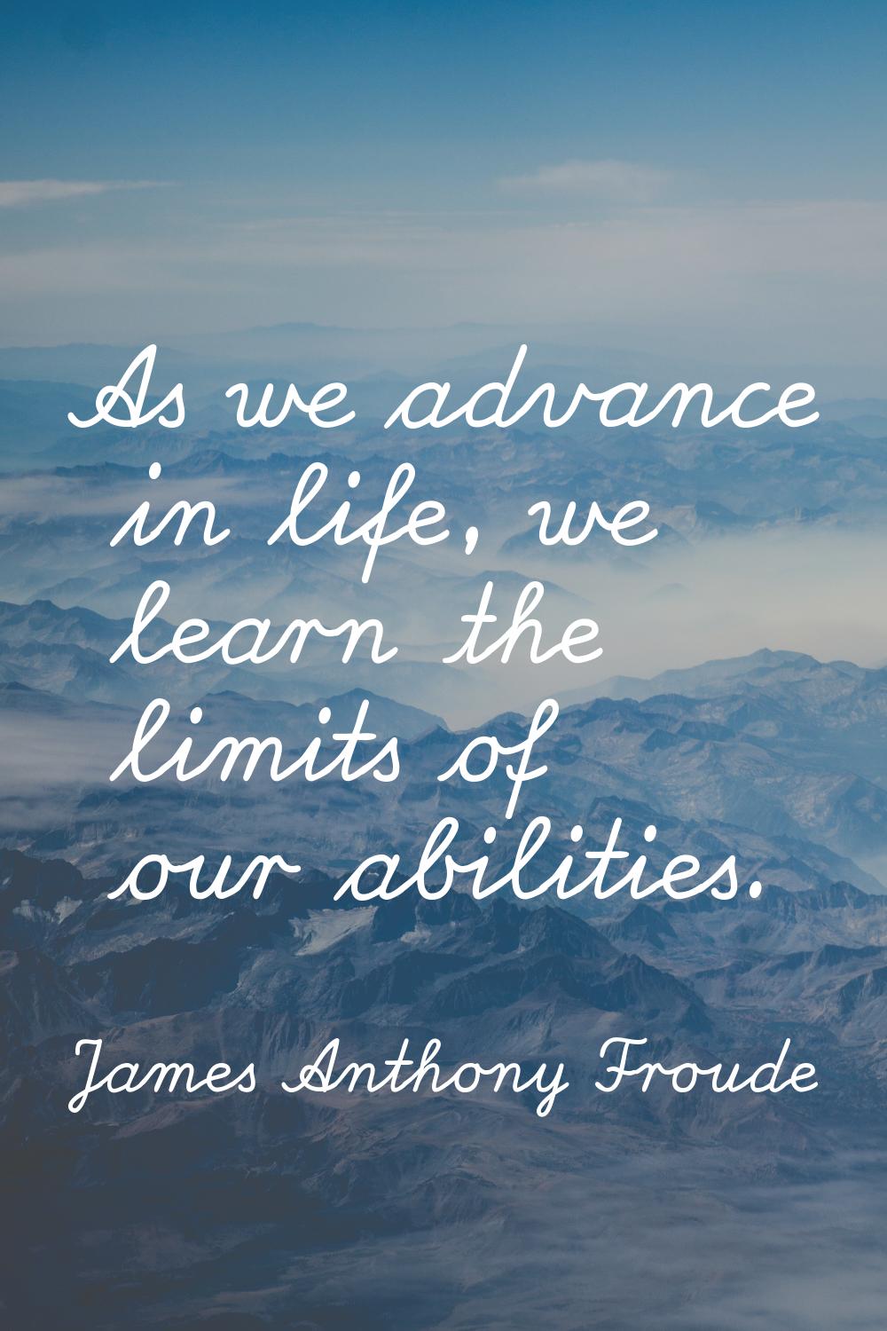As we advance in life, we learn the limits of our abilities.