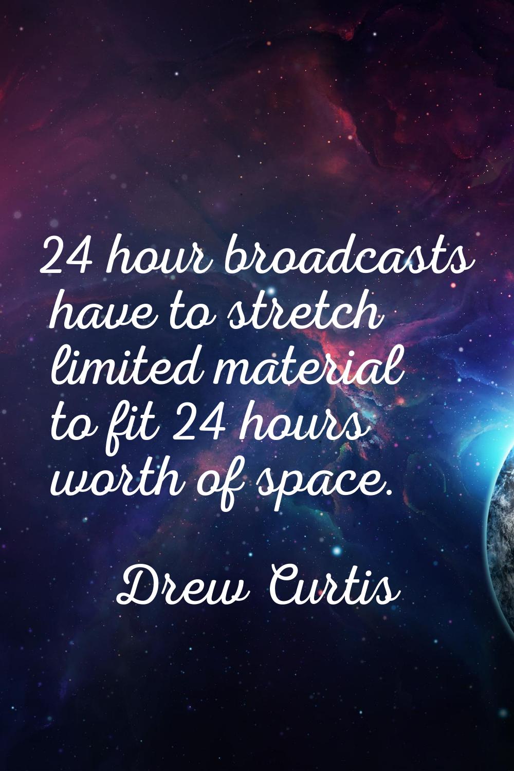 24 hour broadcasts have to stretch limited material to fit 24 hours worth of space.