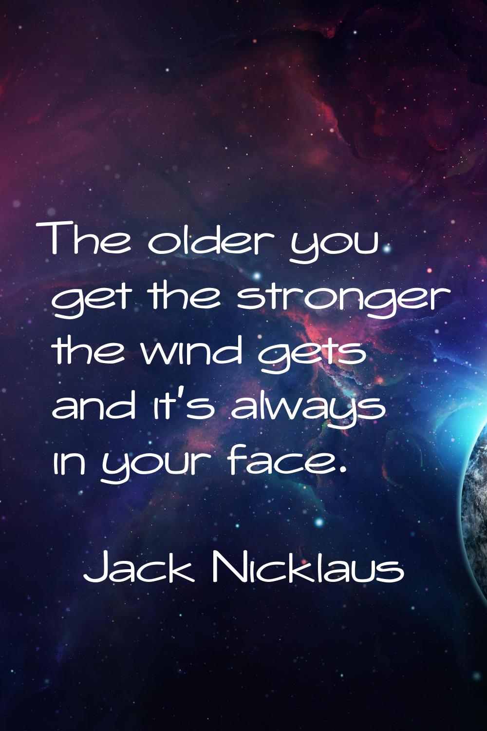 The older you get the stronger the wind gets and it's always in your face.