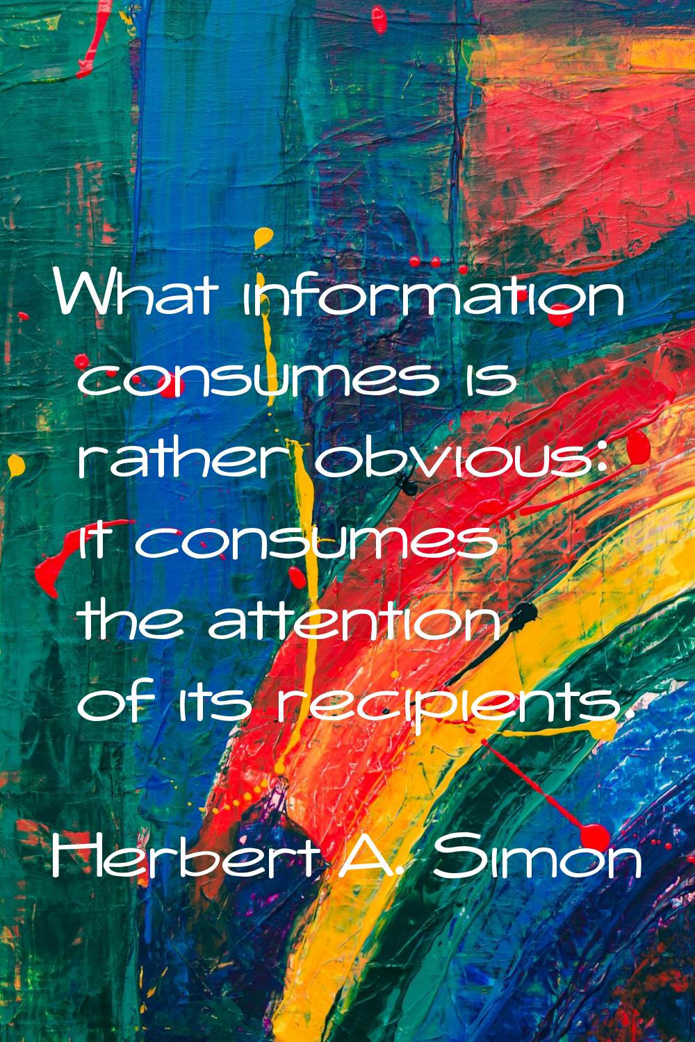 What information consumes is rather obvious: it consumes the attention of its recipients.