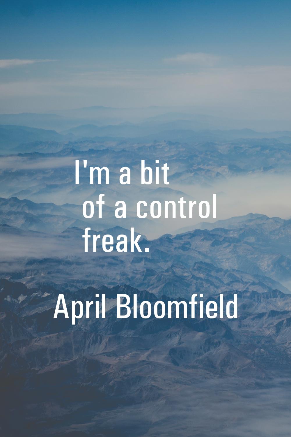 I'm a bit of a control freak.
