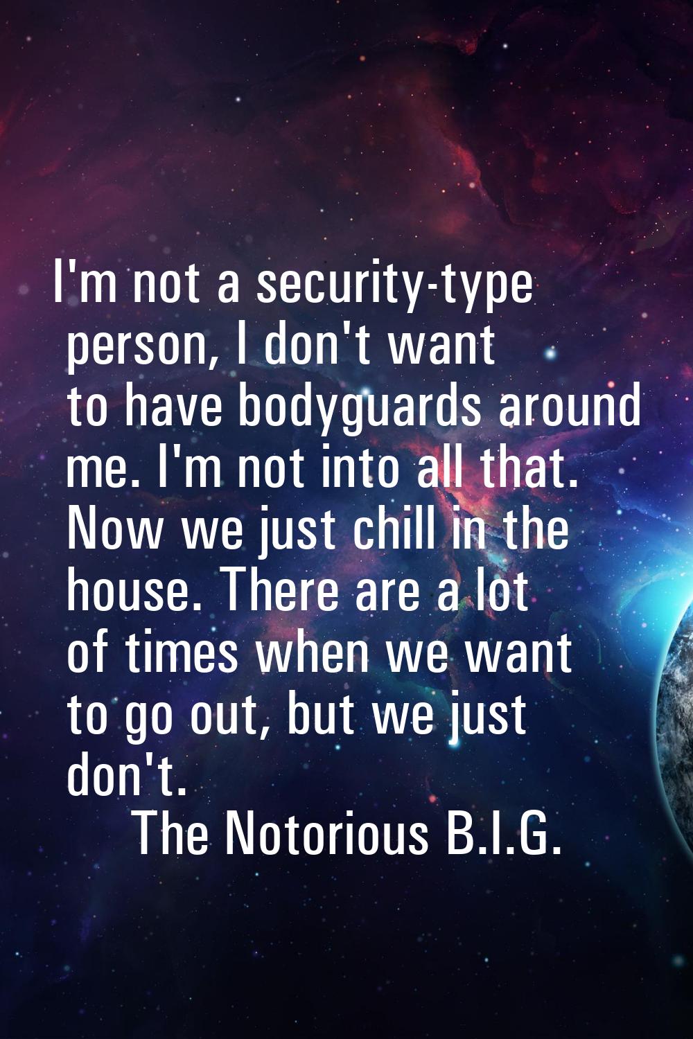 I'm not a security-type person, I don't want to have bodyguards around me. I'm not into all that. N