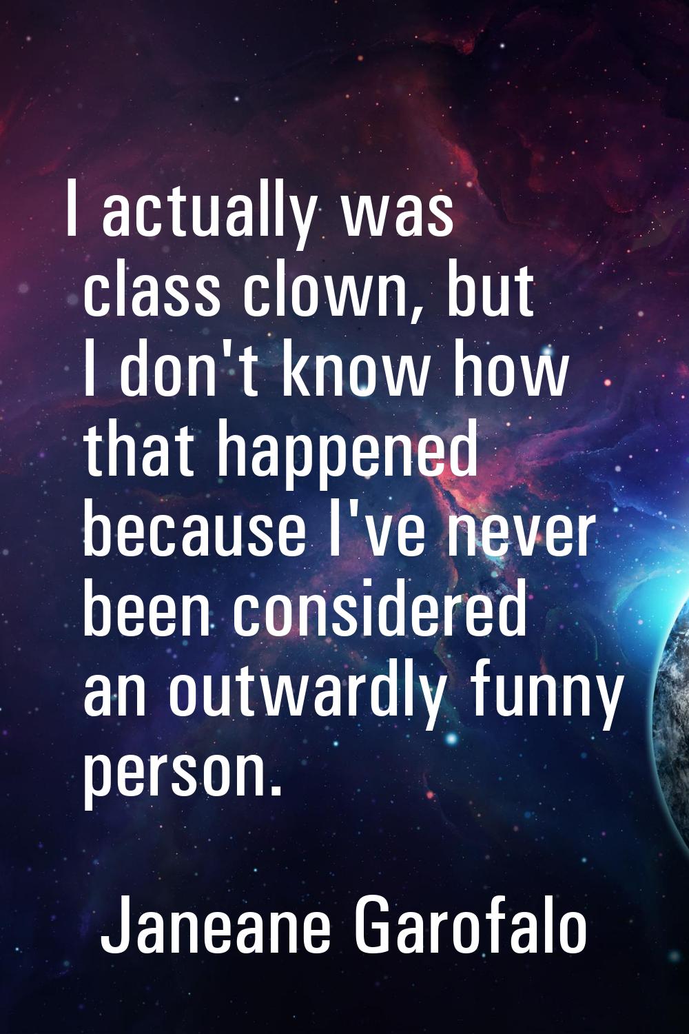 I actually was class clown, but I don't know how that happened because I've never been considered a