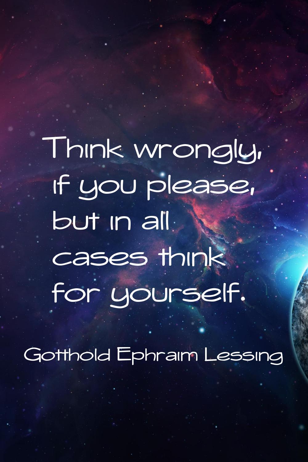 Think wrongly, if you please, but in all cases think for yourself.
