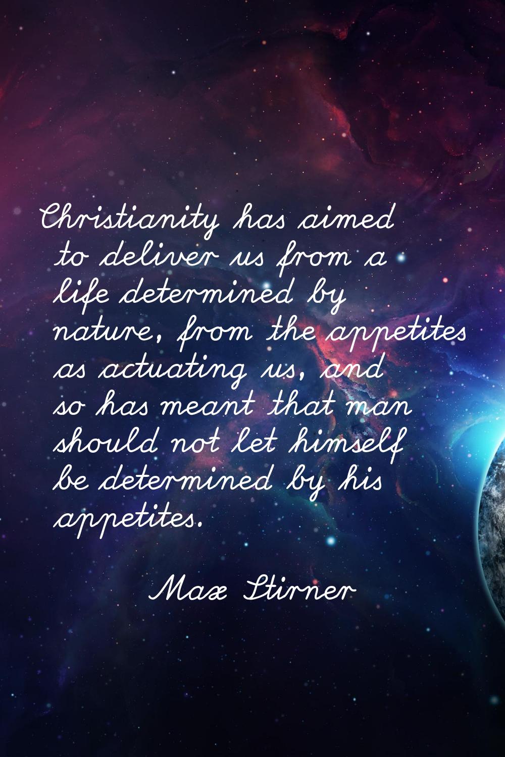 Christianity has aimed to deliver us from a life determined by nature, from the appetites as actuat