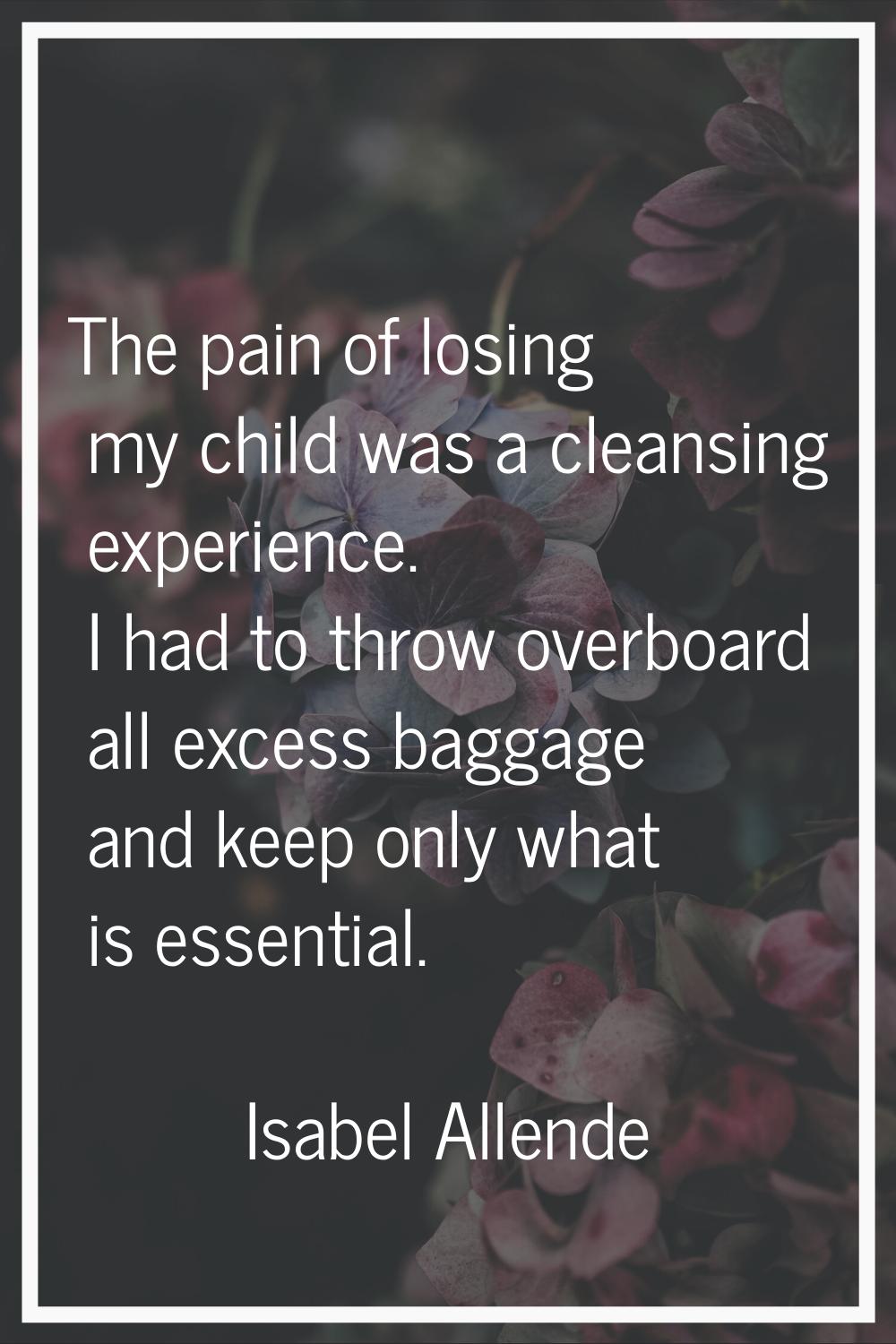 The pain of losing my child was a cleansing experience. I had to throw overboard all excess baggage