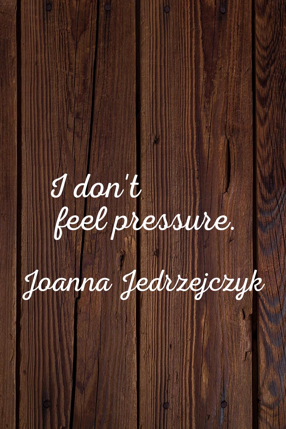I don't feel pressure.