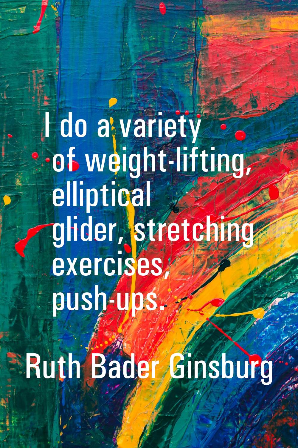 I do a variety of weight-lifting, elliptical glider, stretching exercises, push-ups.