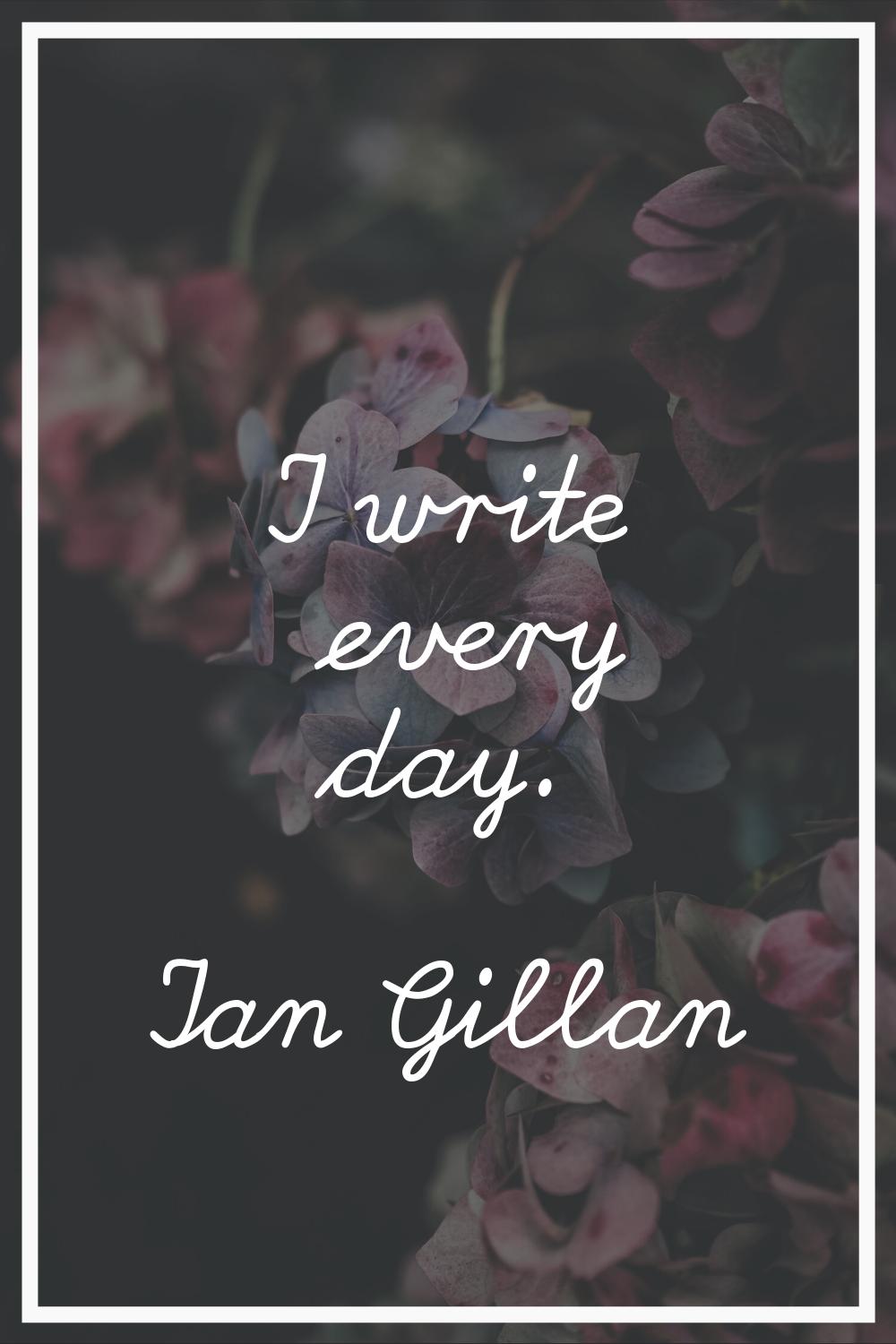 I write every day.