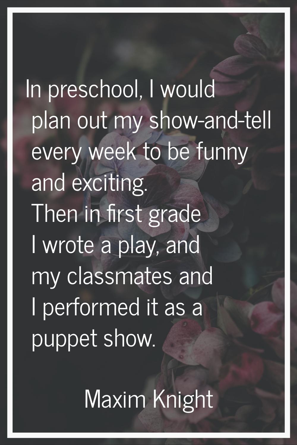In preschool, I would plan out my show-and-tell every week to be funny and exciting. Then in first 