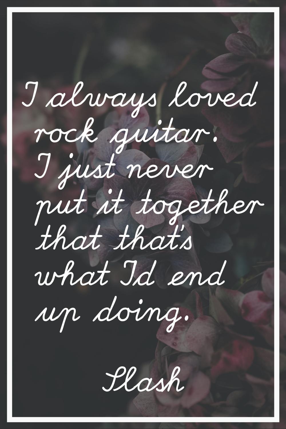 I always loved rock guitar. I just never put it together that that's what I'd end up doing.