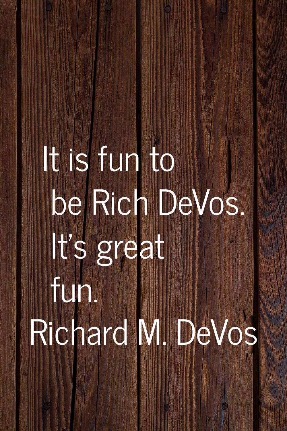 It is fun to be Rich DeVos. It's great fun.