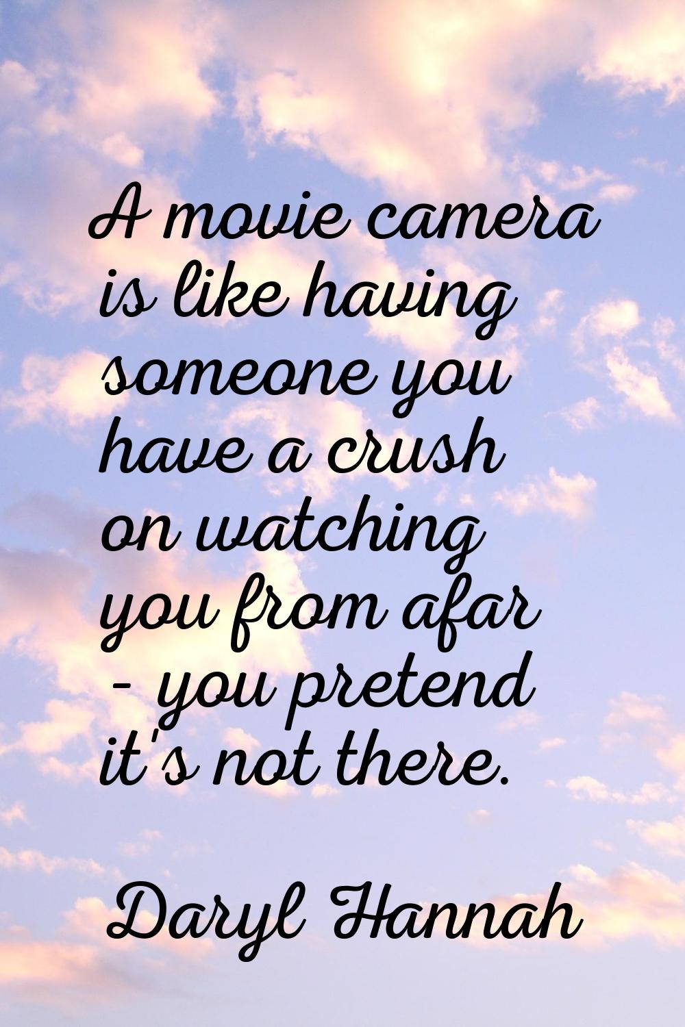 A movie camera is like having someone you have a crush on watching you from afar - you pretend it's