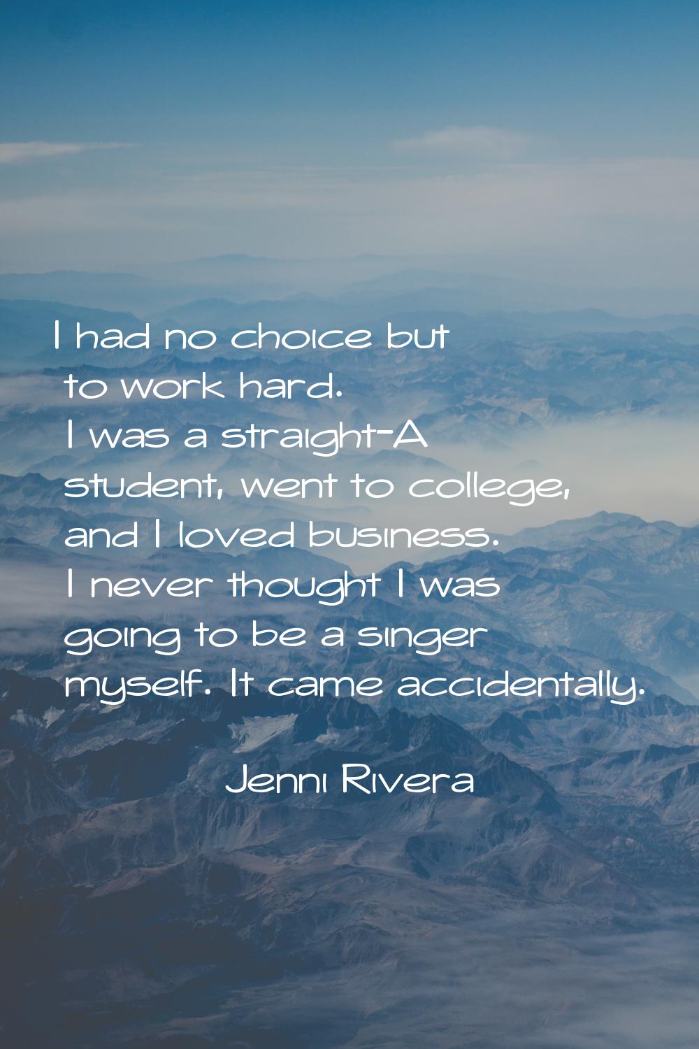 I had no choice but to work hard. I was a straight-A student, went to college, and I loved business