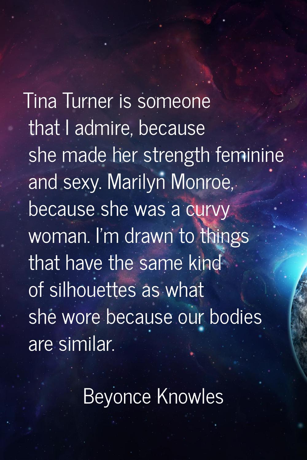 Tina Turner is someone that I admire, because she made her strength feminine and sexy. Marilyn Monr