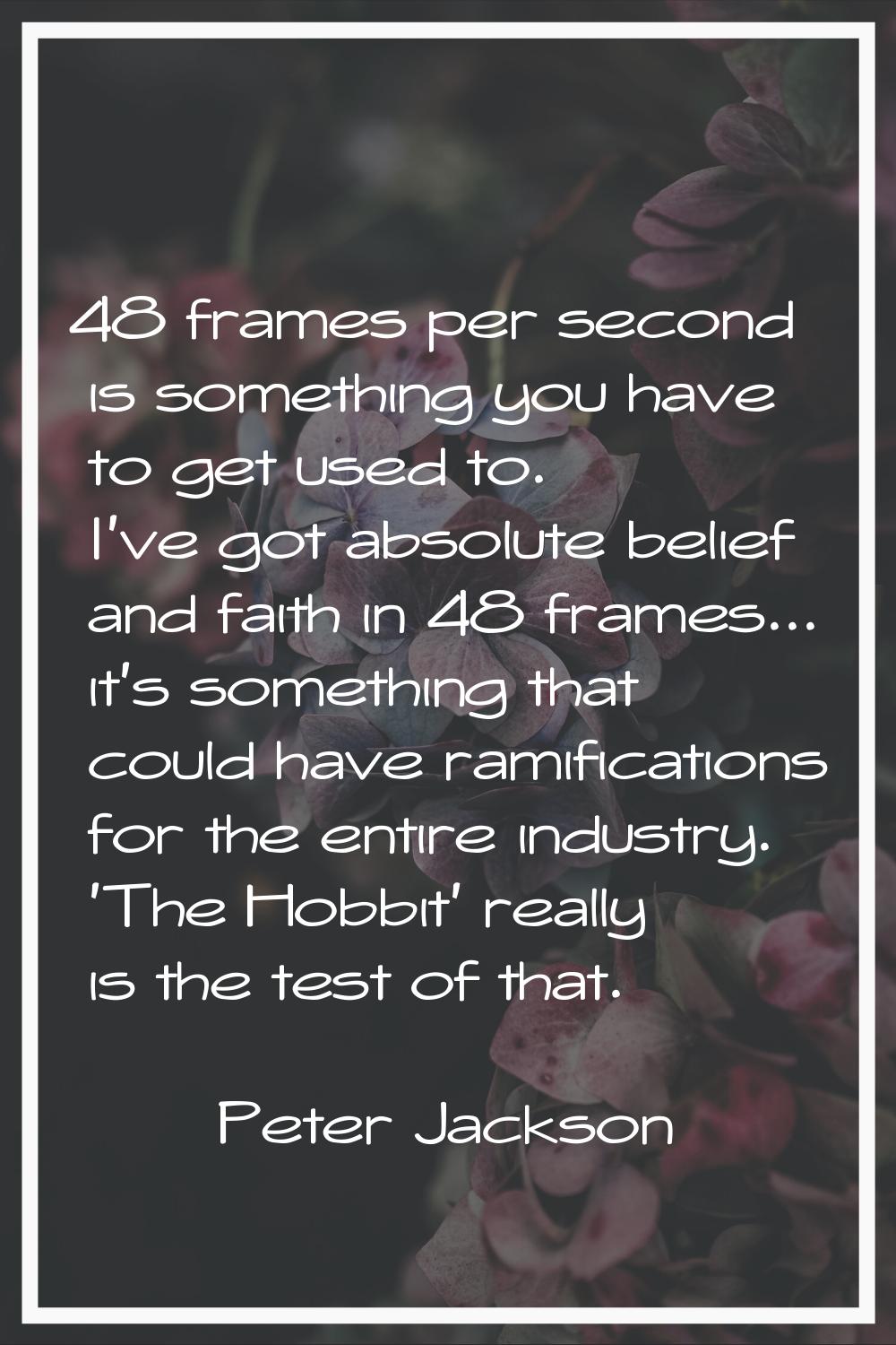 48 frames per second is something you have to get used to. I've got absolute belief and faith in 48
