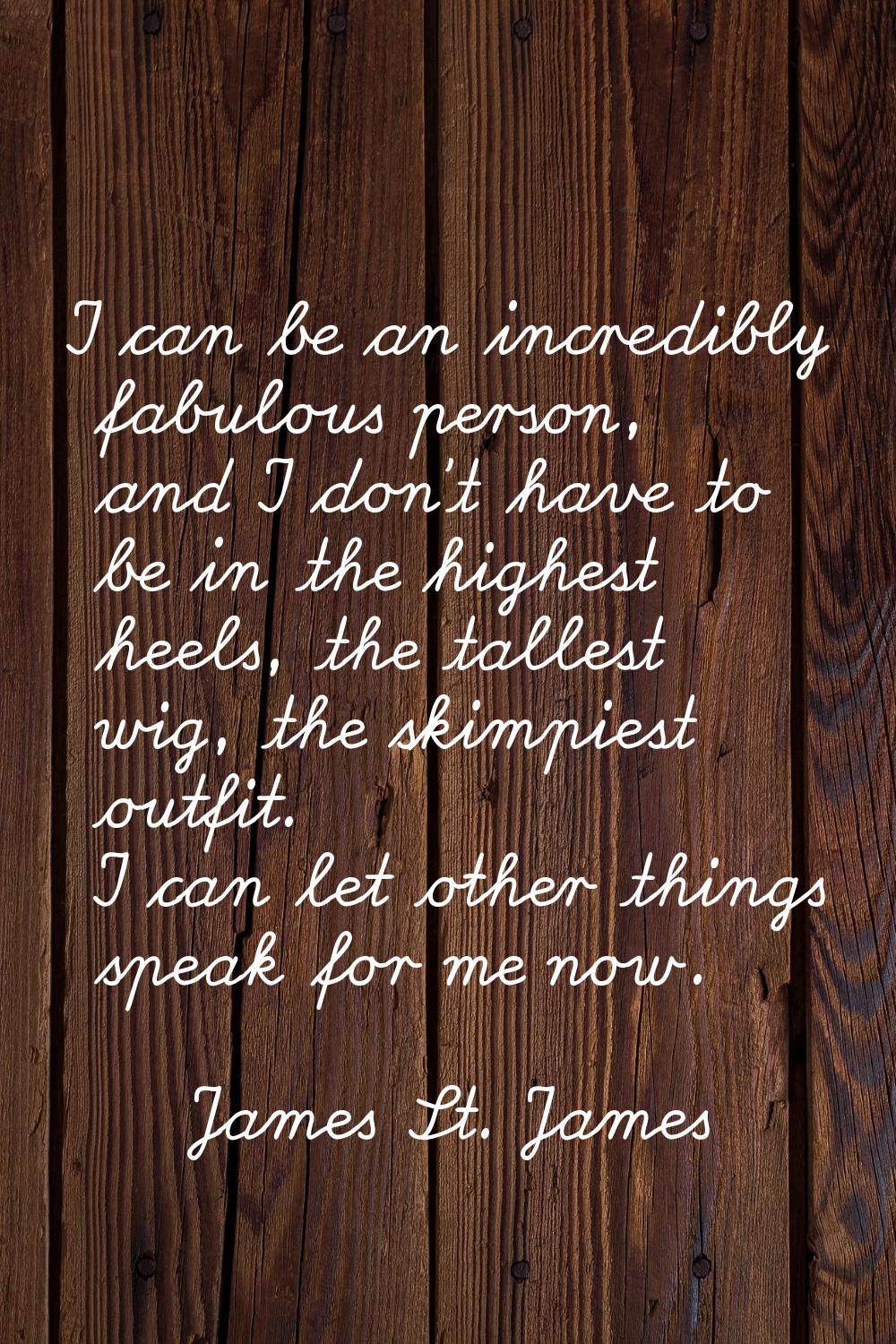 I can be an incredibly fabulous person, and I don't have to be in the highest heels, the tallest wi