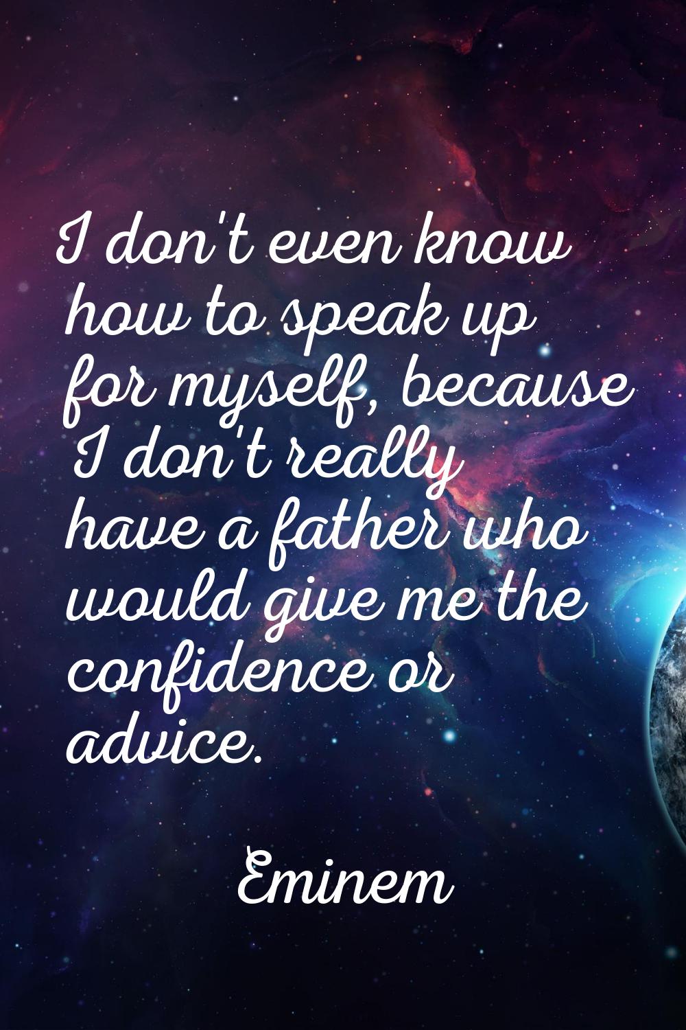 I don't even know how to speak up for myself, because I don't really have a father who would give m
