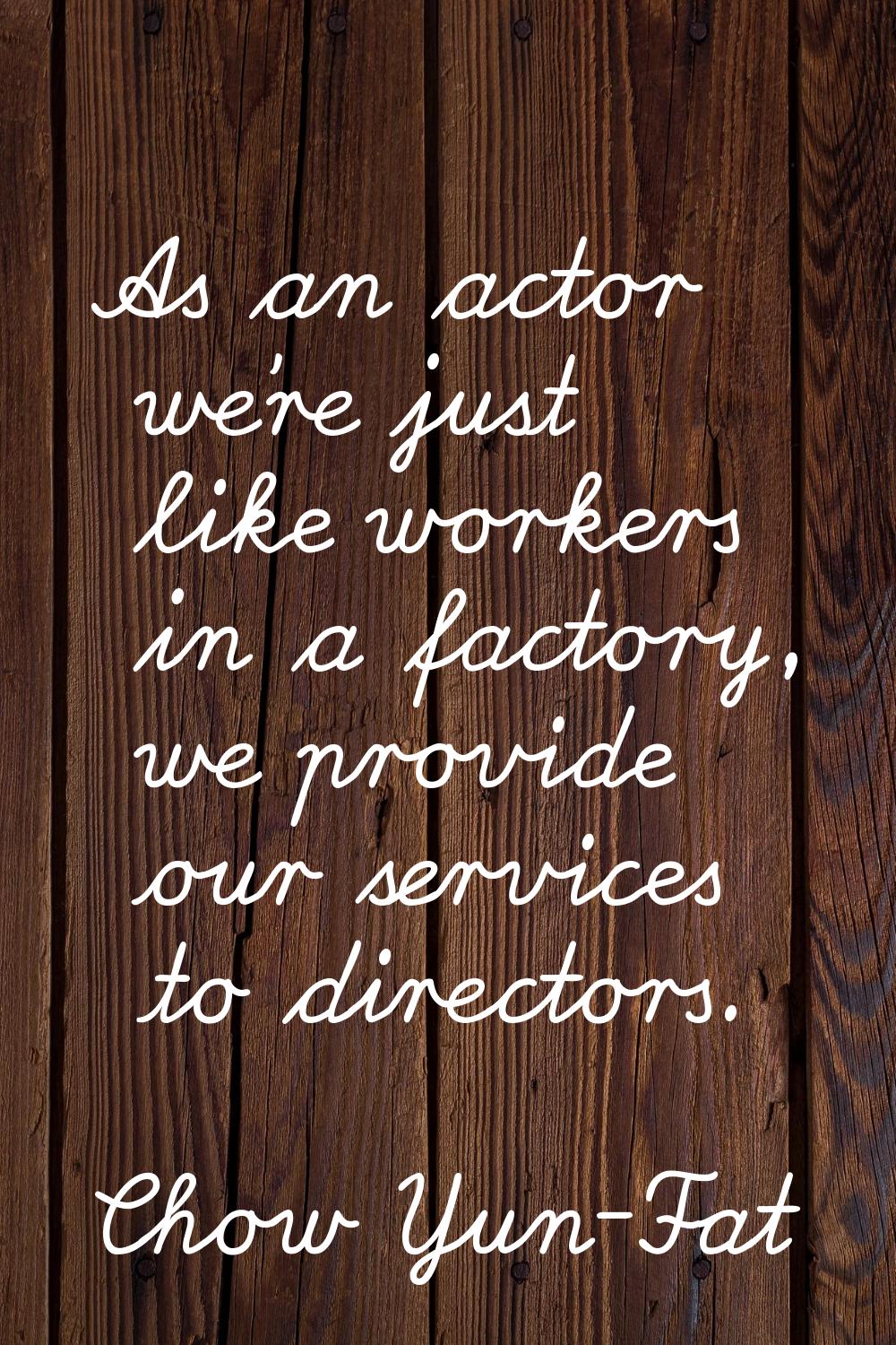 As an actor we're just like workers in a factory, we provide our services to directors.