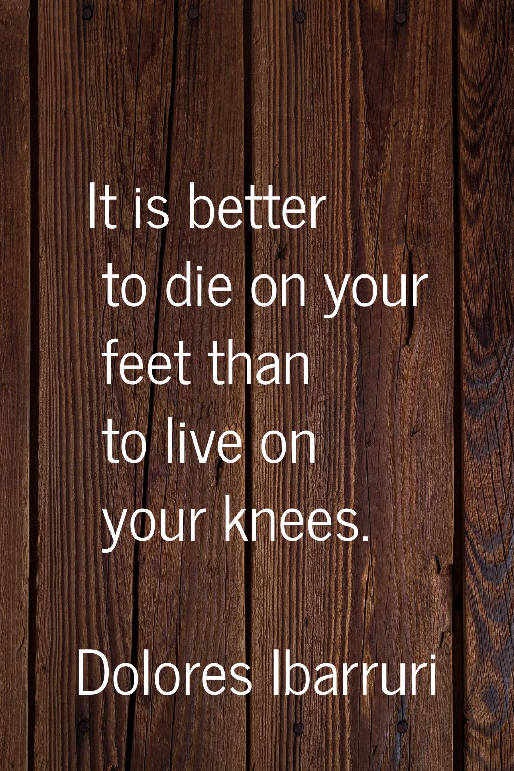 It is better to die on your feet than to live on your knees.