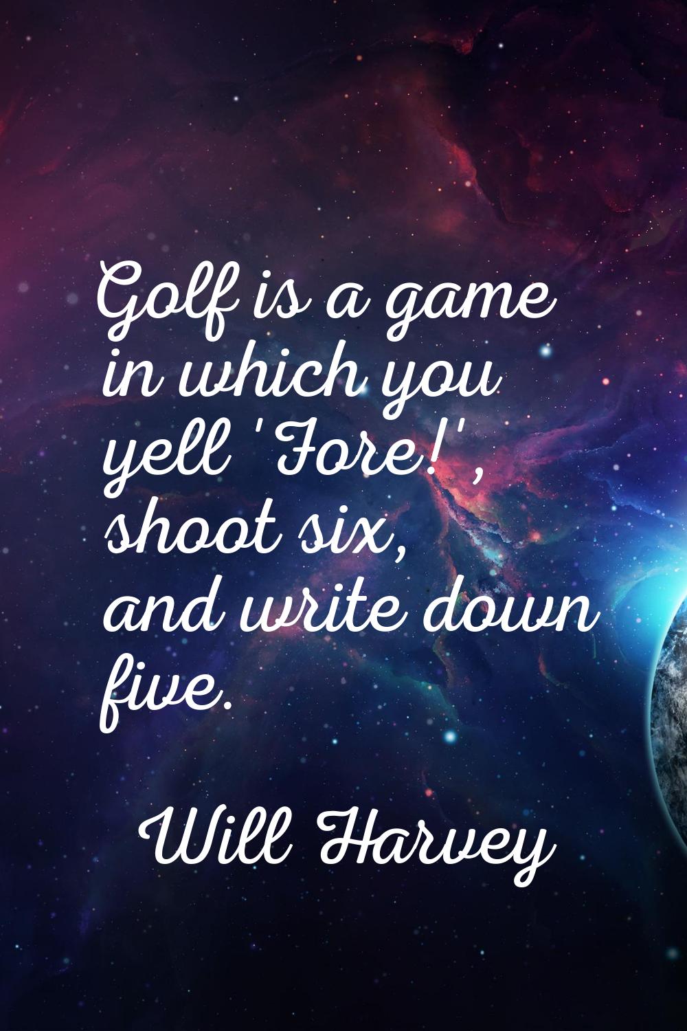 Golf is a game in which you yell 'Fore!', shoot six, and write down five.