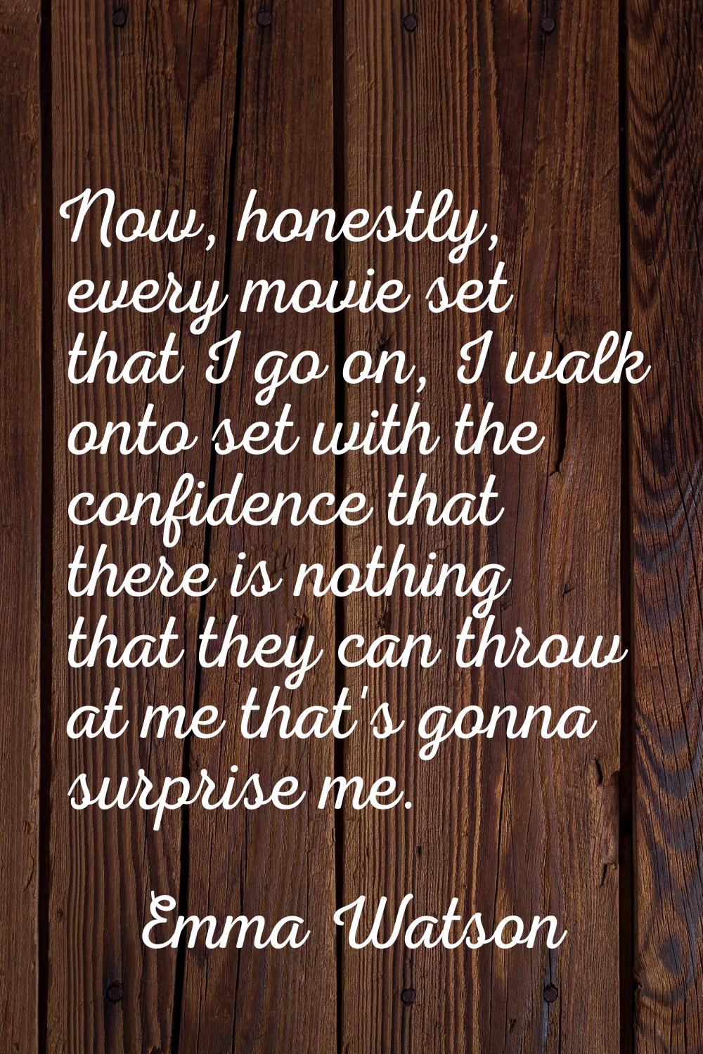 Now, honestly, every movie set that I go on, I walk onto set with the confidence that there is noth