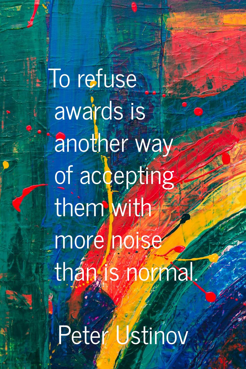 To refuse awards is another way of accepting them with more noise than is normal.