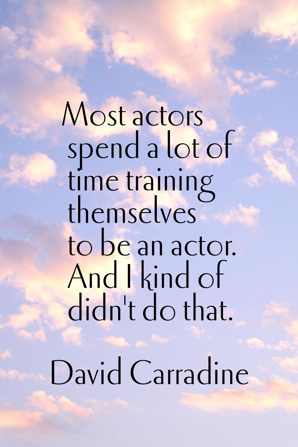 Most actors spend a lot of time training themselves to be an actor. And I kind of didn't do that.