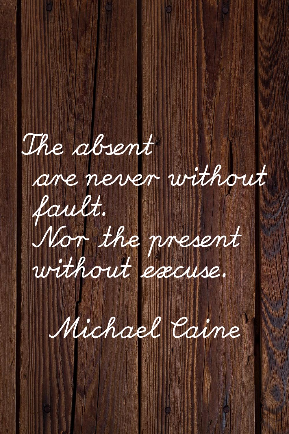 The absent are never without fault. Nor the present without excuse.