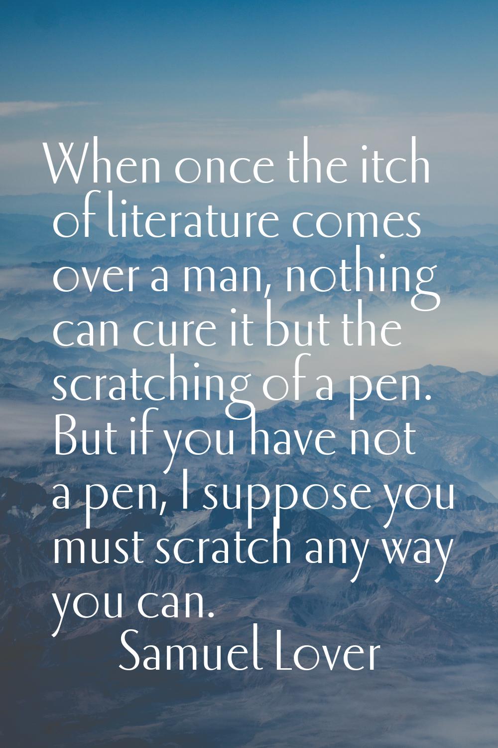 When once the itch of literature comes over a man, nothing can cure it but the scratching of a pen.