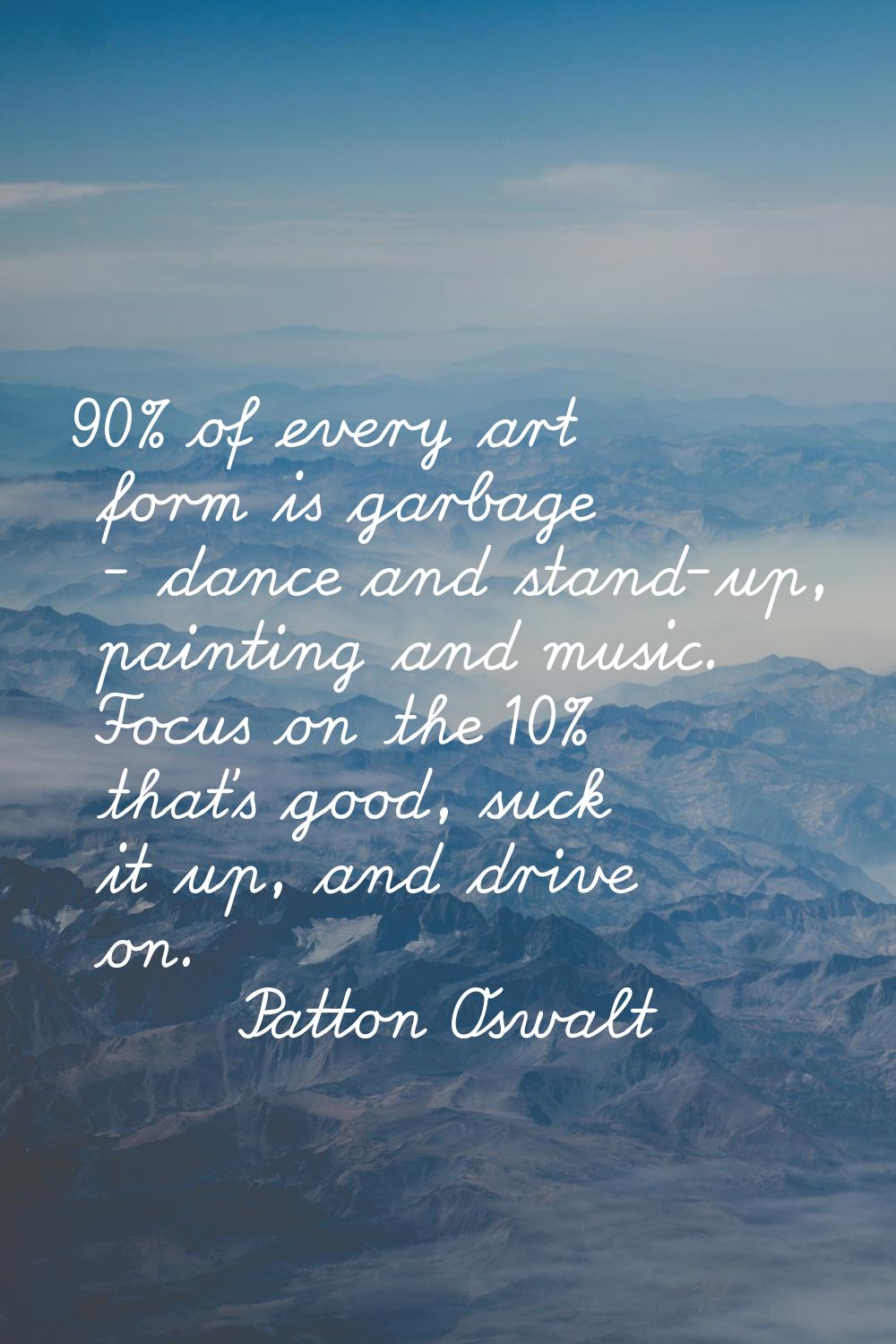 90% of every art form is garbage - dance and stand-up, painting and music. Focus on the 10% that's 