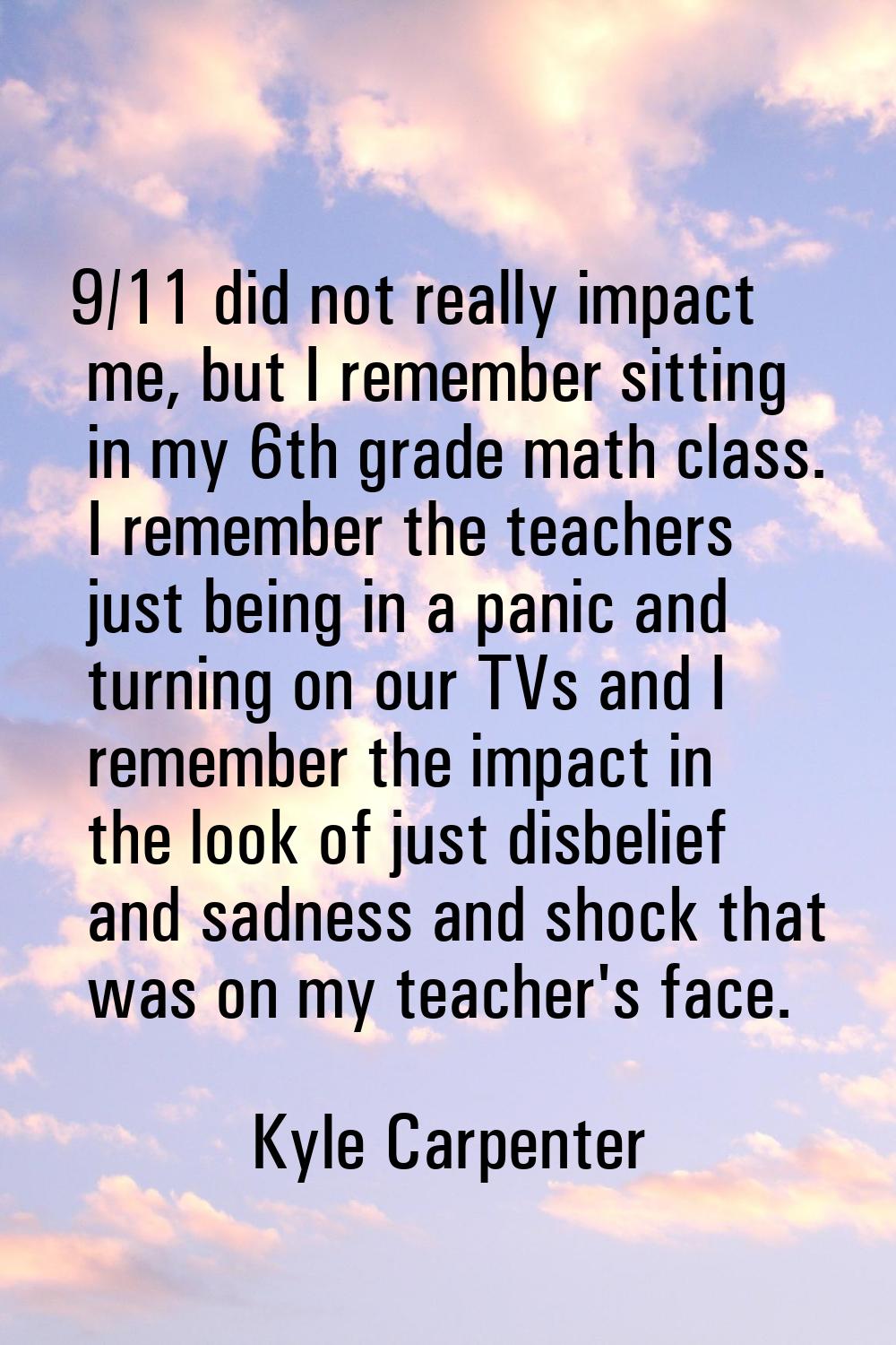 9/11 did not really impact me, but I remember sitting in my 6th grade math class. I remember the te