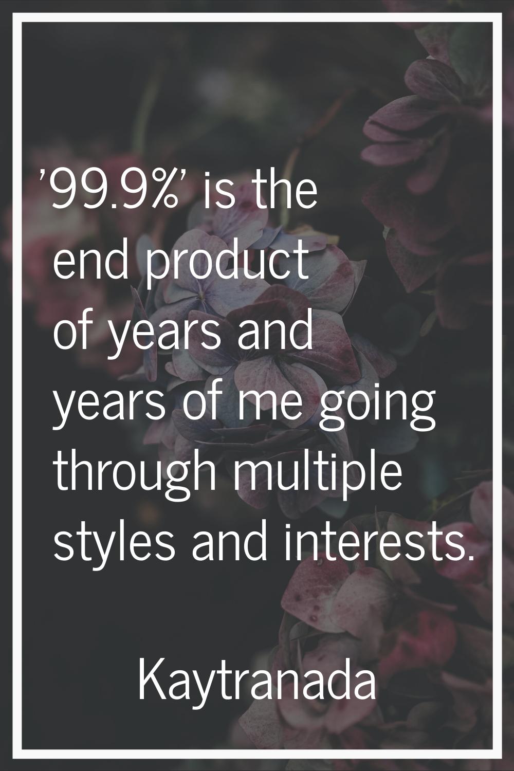 '99.9%' is the end product of years and years of me going through multiple styles and interests.