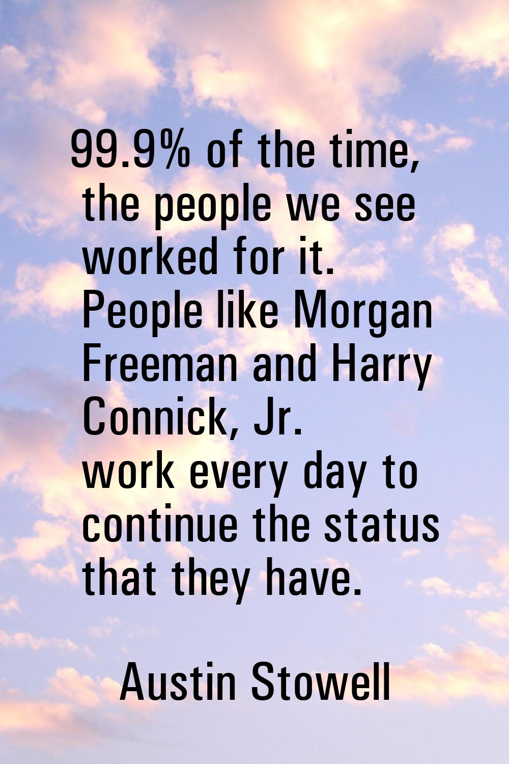 99.9% of the time, the people we see worked for it. People like Morgan Freeman and Harry Connick, J