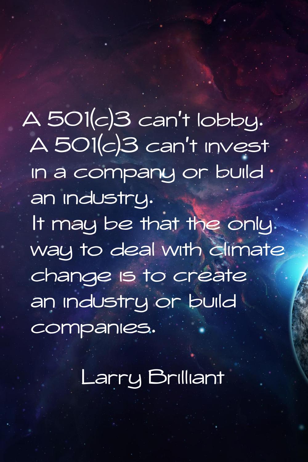 A 501(c)3 can't lobby. A 501(c)3 can't invest in a company or build an industry. It may be that the