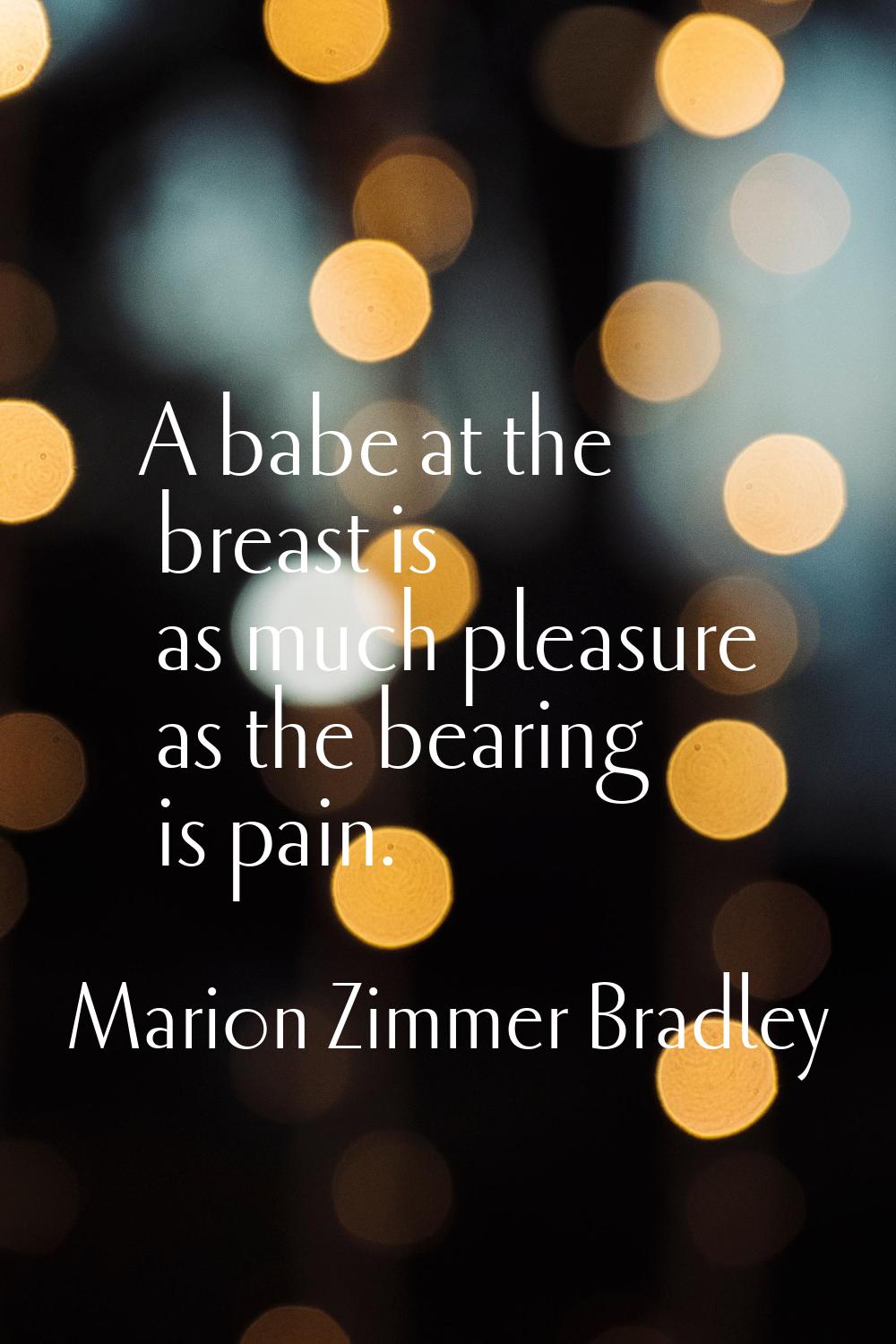 A babe at the breast is as much pleasure as the bearing is pain.