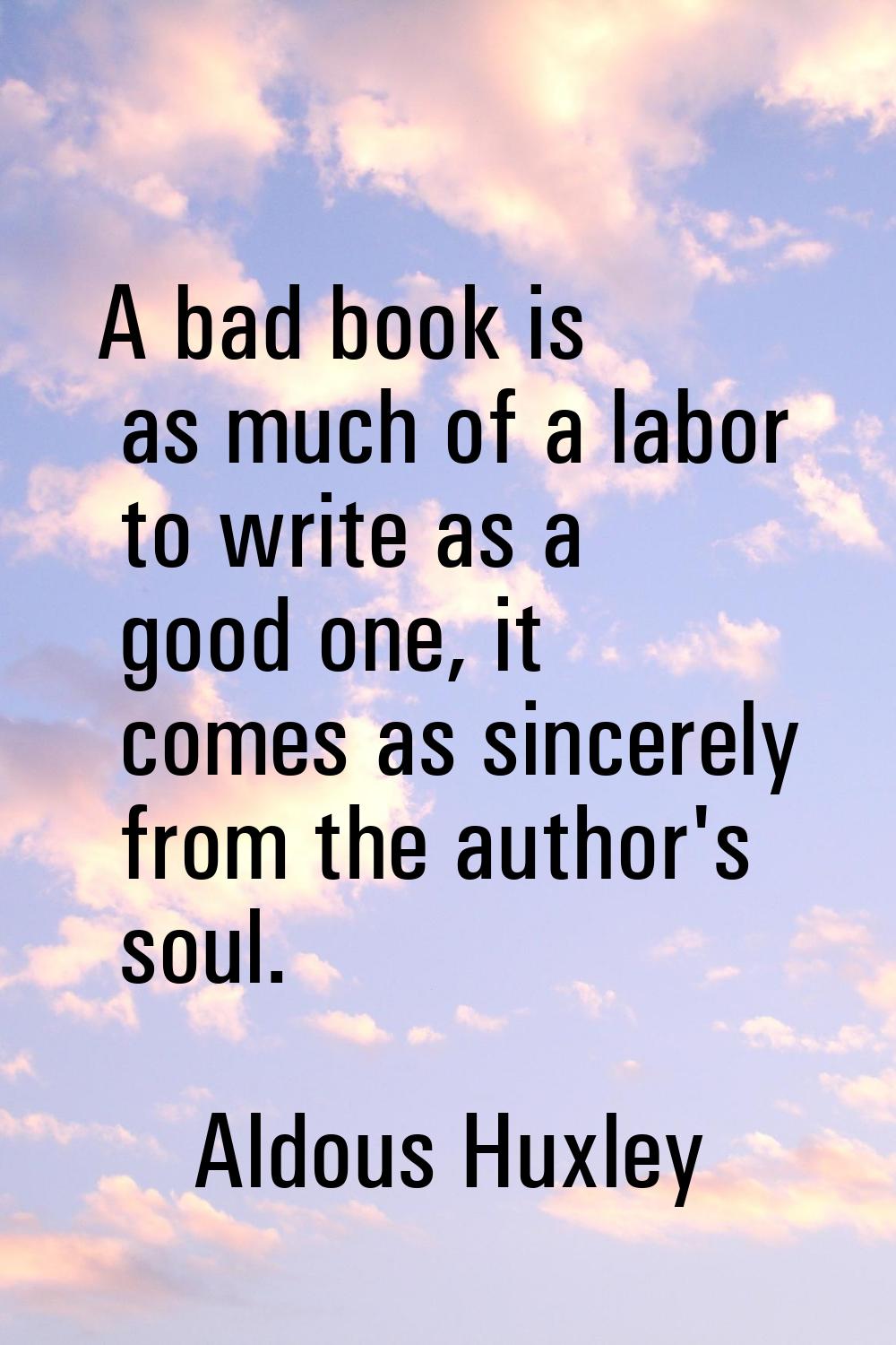 A bad book is as much of a labor to write as a good one, it comes as sincerely from the author's so