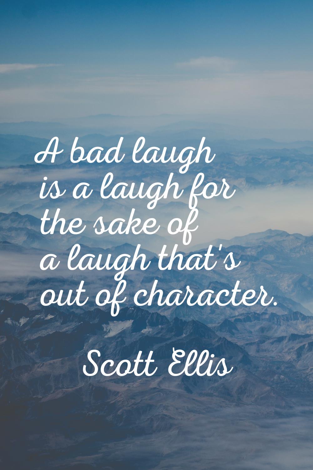 A bad laugh is a laugh for the sake of a laugh that's out of character.