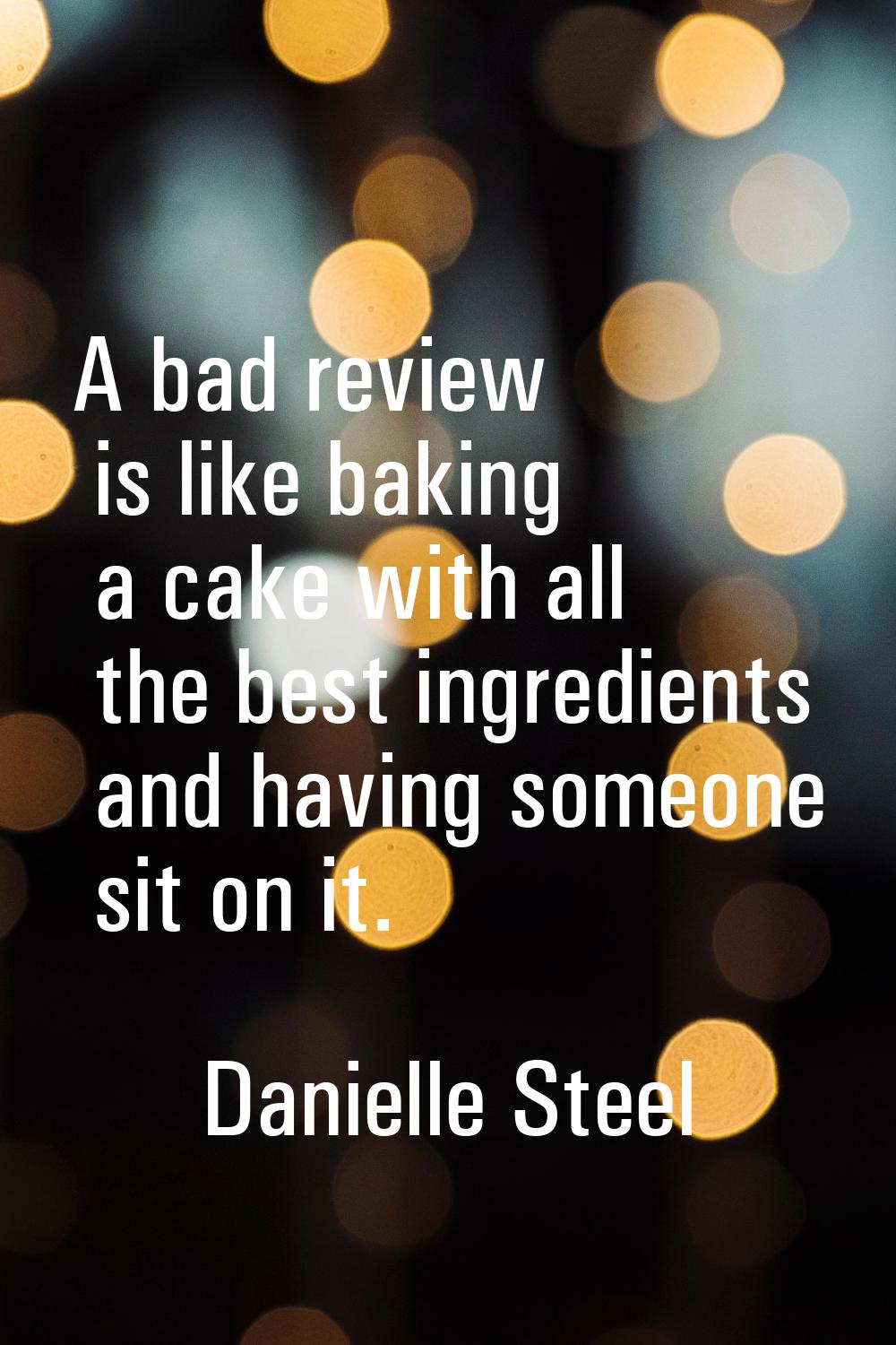 A bad review is like baking a cake with all the best ingredients and having someone sit on it.